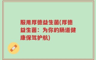 服用厚德益生菌(厚德益生菌：为你的肠道健康保驾护航)