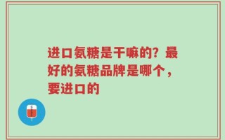 进口氨糖是干嘛的？最好的氨糖品牌是哪个，要进口的