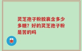 灵芝孢子粉胶襄含多少多糖？好的灵芝孢子粉是苦的吗