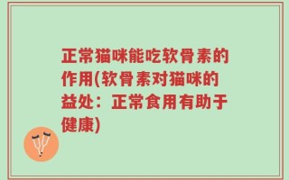 正常猫咪能吃软骨素的作用(软骨素对猫咪的益处：正常食用有助于健康)