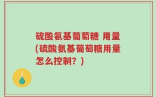 硫酸氨基葡萄糖 用量(硫酸氨基葡萄糖用量怎么控制？)