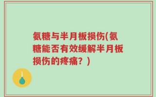 氨糖与半月板损伤(氨糖能否有效缓解半月板损伤的疼痛？)