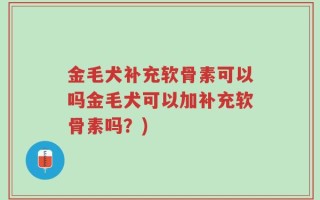 金毛犬补充软骨素可以吗金毛犬可以加补充软骨素吗？)