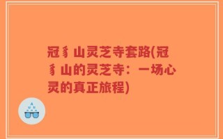 冠豸山灵芝寺套路(冠豸山的灵芝寺：一场心灵的真正旅程)