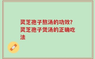 灵芝孢子熬汤的功效？灵芝孢子煲汤的正确吃法