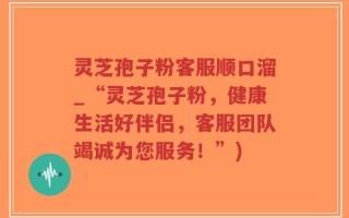 灵芝孢子粉客服顺口溜_“灵芝孢子粉，健康生活好伴侣，客服团队竭诚为您服务！”)
