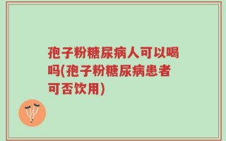 孢子粉糖尿病人可以喝吗(孢子粉糖尿病患者可否饮用)