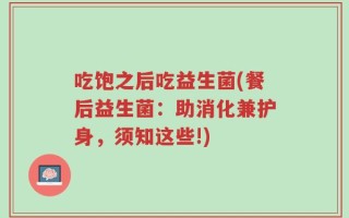 吃饱之后吃益生菌(餐后益生菌：助消化兼护身，须知这些!)
