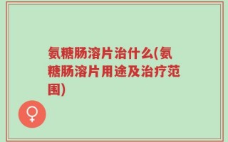 氨糖肠溶片治什么(氨糖肠溶片用途及治疗范围)
