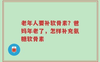 老年人要补软骨素？爸妈年老了，怎样补充氨糖软骨素