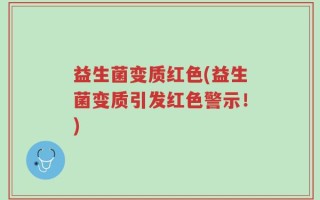 益生菌变质红色(益生菌变质引发红色警示！)