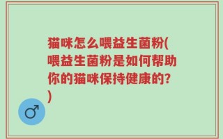 猫咪怎么喂益生菌粉(喂益生菌粉是如何帮助你的猫咪保持健康的？)