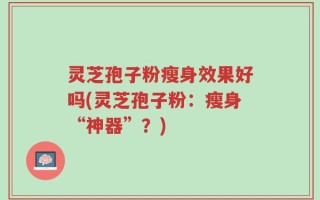 灵芝孢子粉瘦身效果好吗(灵芝孢子粉：瘦身“神器”？)