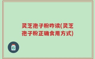 灵芝孢子粉咋读(灵芝孢子粉正确食用方式)