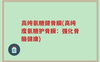 高纯氨糖健骨膜(高纯度氨糖护骨膜：强化骨骼健康)