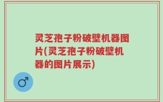灵芝孢子粉破壁机器图片(灵芝孢子粉破壁机器的图片展示)