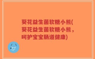 葵花益生菌软糖小熊(葵花益生菌软糖小熊，呵护宝宝肠道健康)