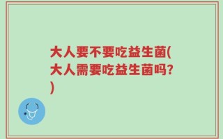 大人要不要吃益生菌(大人需要吃益生菌吗？)