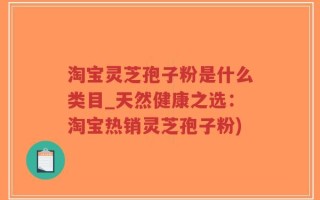 淘宝灵芝孢子粉是什么类目_天然健康之选：淘宝热销灵芝孢子粉)