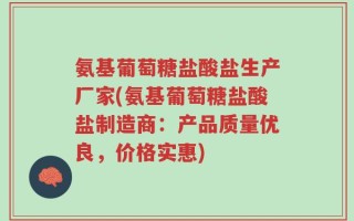 氨基葡萄糖盐酸盐生产厂家(氨基葡萄糖盐酸盐制造商：产品质量优良，价格实惠)