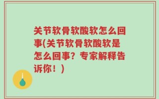 关节软骨软酸软怎么回事(关节软骨软酸软是怎么回事？专家解释告诉你！)