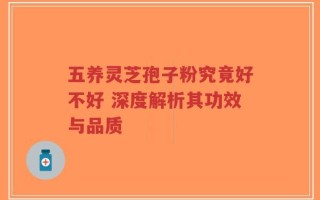 五养灵芝孢子粉究竟好不好 深度解析其功效与品质
