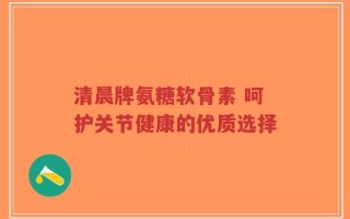 清晨牌氨糖软骨素 呵护关节健康的优质选择