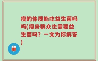 瘦的体质能吃益生菌吗吗(瘦身群众也需要益生菌吗？一文为你解答)