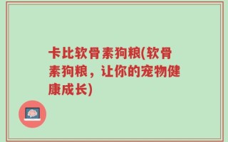 卡比软骨素狗粮(软骨素狗粮，让你的宠物健康成长)