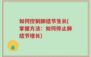 如何控制肺结节生长(掌握方法：如何停止肺结节增长)