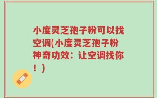 小度灵芝孢子粉可以找空调(小度灵芝孢子粉神奇功效：让空调找你！)