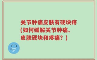 关节肿痛皮肤有硬块疼(如何缓解关节肿痛、皮肤硬块和疼痛？)