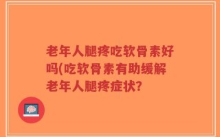 老年人腿疼吃软骨素好吗(吃软骨素有助缓解老年人腿疼症状？