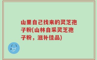 山里自己找来的灵芝孢子粉(山林自采灵芝孢子粉，滋补佳品)