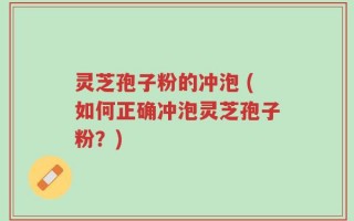 灵芝孢子粉的冲泡 (如何正确冲泡灵芝孢子粉？)