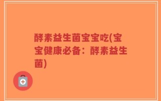 酵素益生菌宝宝吃(宝宝健康必备：酵素益生菌)