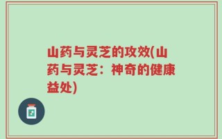 山药与灵芝的攻效(山药与灵芝：神奇的健康益处)