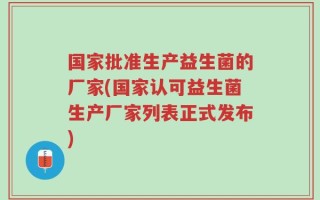 国家批准生产益生菌的厂家(国家认可益生菌生产厂家列表正式发布)