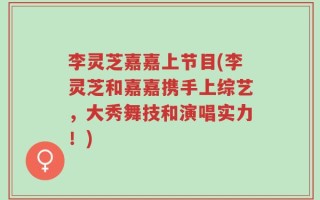 李灵芝嘉嘉上节目(李灵芝和嘉嘉携手上综艺，大秀舞技和演唱实力！)