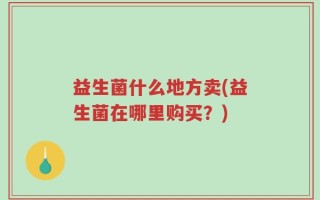 益生菌什么地方卖(益生菌在哪里购买？)