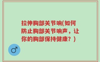 拉伸胸部关节响(如何防止胸部关节响声，让你的胸部保持健康？)