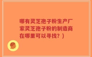 哪有灵芝孢子粉生产厂家灵芝孢子粉的制造商在哪里可以寻找？)