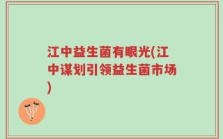 江中益生菌有眼光(江中谋划引领益生菌市场)