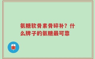 氨糖软骨素骨碎补？什么牌子的氨糖最可靠