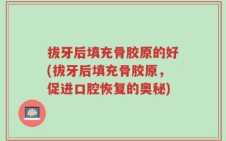 拔牙后填充骨胶原的好(拔牙后填充骨胶原，促进口腔恢复的奥秘)
