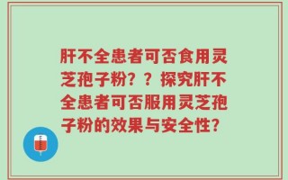 肝不全患者可否食用灵芝孢子粉？？探究肝不全患者可否服用灵芝孢子粉的效果与安全性？