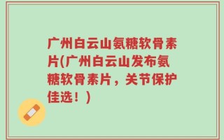 广州白云山氨糖软骨素片(广州白云山发布氨糖软骨素片，关节保护佳选！)