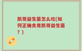 凯哥益生菌怎么吃(如何正确食用凯哥益生菌？)