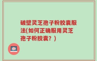 破壁灵芝孢子粉胶囊服法(如何正确服用灵芝孢子粉胶囊？)
