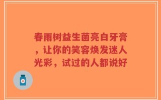 春雨树益生菌亮白牙膏，让你的笑容焕发迷人光彩，试过的人都说好